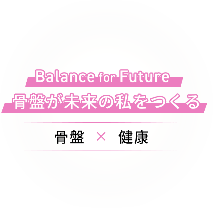 Balance for Future 骨盤が未来の私をつくる 骨盤 × 健康