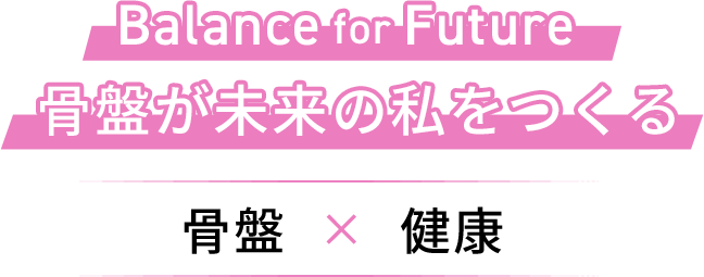 Balance for Future 骨盤が未来の私をつくる 骨盤 × 健康