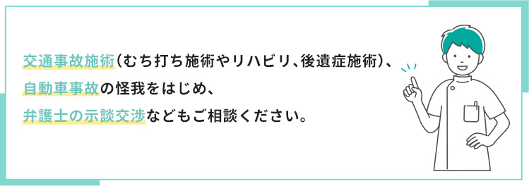 交通事故施術（むち打ち施術やリハビリ、後遺症施術）、自動車事故の怪我をはじめ、弁護士の示談交渉などもご相談ください。